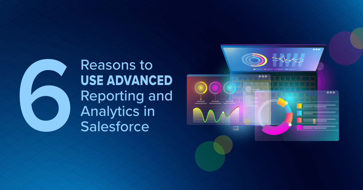 6 Reasons to Use Advanced Reporting and Analytics in Salesforce